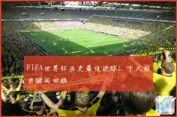 FIFA世界杯历史最佳进球：十大经典瞬间回顾