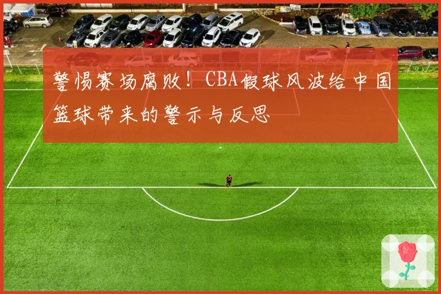 警惕赛场腐败！CBA假球风波给中国篮球带来的警示与反思