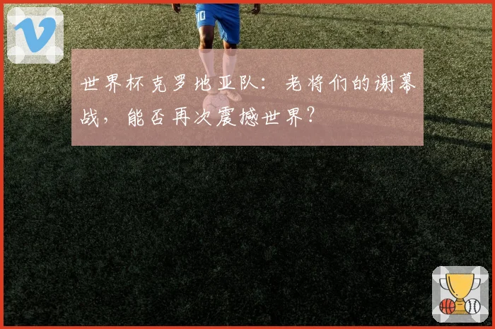 世界杯克罗地亚队：老将们的谢幕战，能否再次震撼世界？