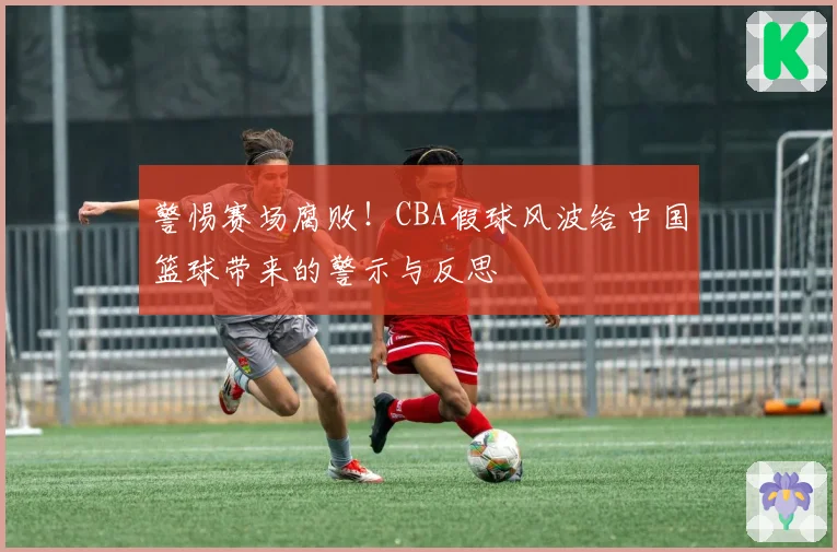 警惕赛场腐败!CBA假球风波给中国篮球带来的警示与反思