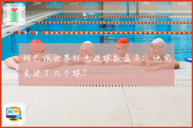 姆巴佩世界杯总进球数盘点：他究竟进了几个球？