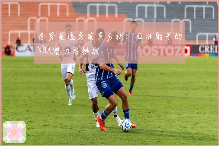 李贤重选秀前景分析：亚洲射手的NBA潜力与挑战