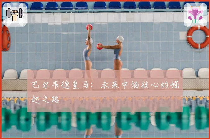 巴尔韦德皇马：未来中场核心的崛起之路
