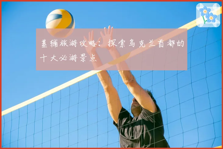 基辅旅游攻略:探索乌克兰首都的十大必游景点