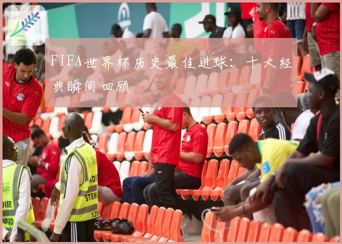 FIFA世界杯历史最佳进球：十大经典瞬间回顾