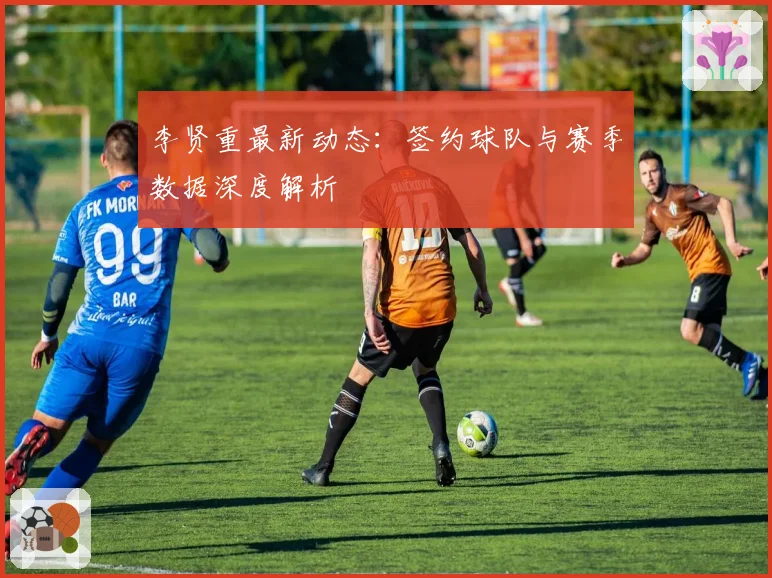 李贤重最新动态：签约球队与赛季数据深度解析