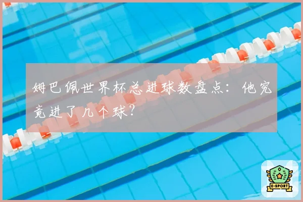 姆巴佩世界杯总进球数盘点:他究竟进了几个球?