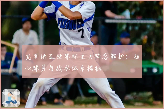 克罗地亚世界杯主力阵容解析：核心球员与战术体系揭秘