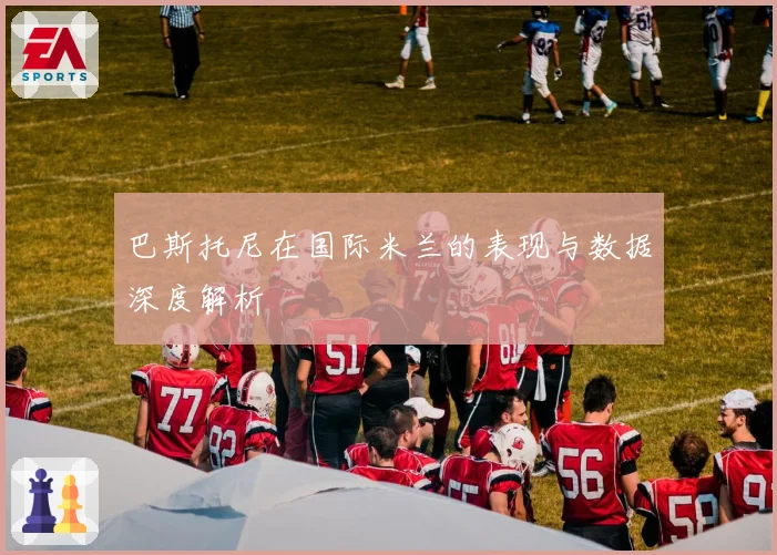 巴斯托尼在国际米兰的表现与数据深度解析