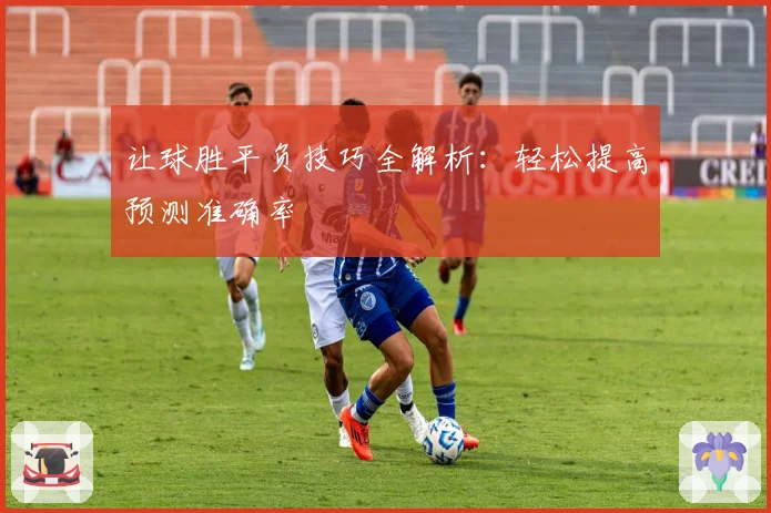 让球胜平负技巧全解析：轻松提高预测准确率