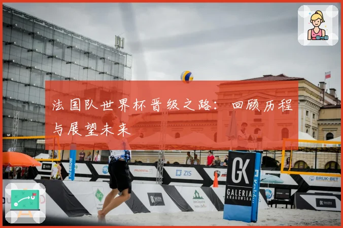 法国队世界杯晋级之路:回顾历程与展望未来