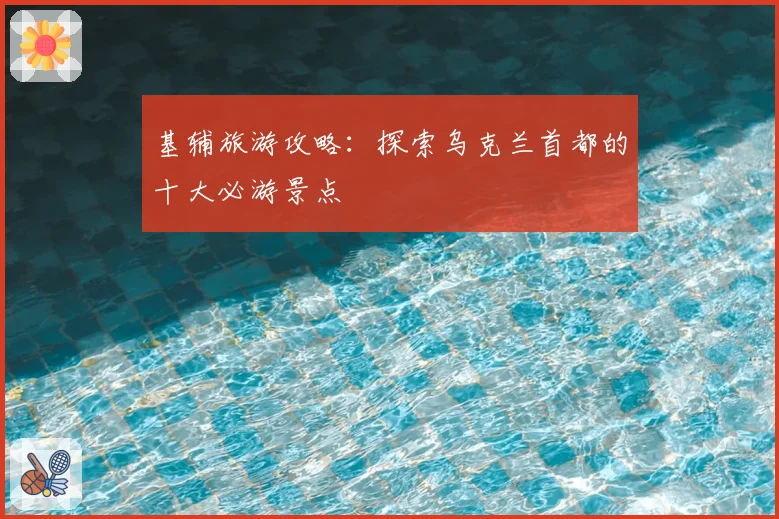 基辅旅游攻略：探索乌克兰首都的十大必游景点
