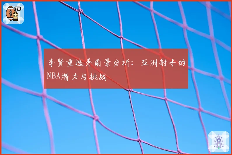 李贤重选秀前景分析:亚洲射手的NBA潜力与挑战